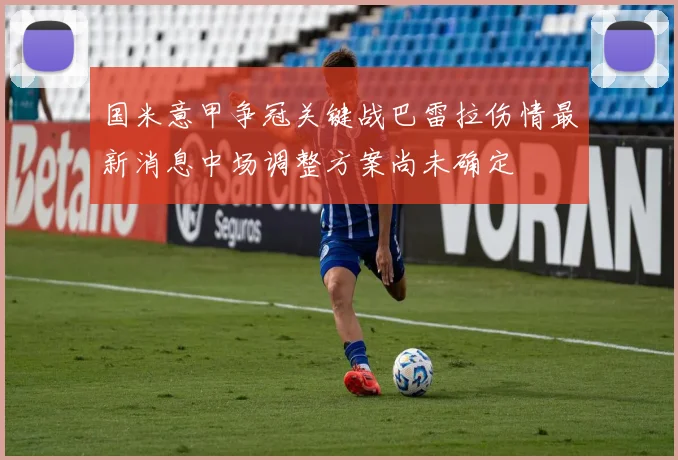 国米意甲争冠关键战巴雷拉伤情最新消息中场调整方案尚未确定